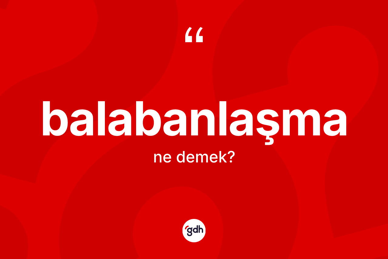 Balabanlaşma ne demek? Balabanlaşmanın TDK'ya göre anlamı nedir?