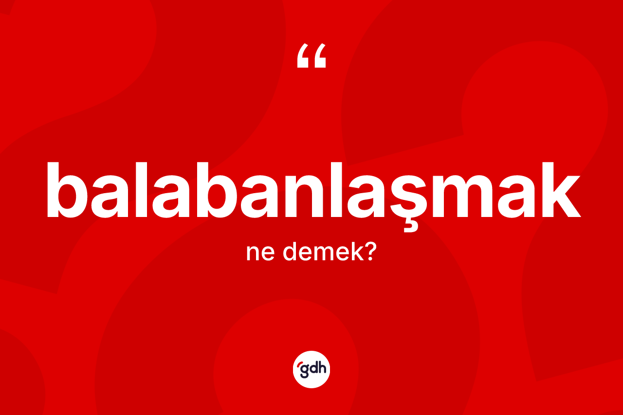 Balabanlaşmak ne anlama gelir? Balabanlaşmak kelimesinin kaç farklı anlamı var?