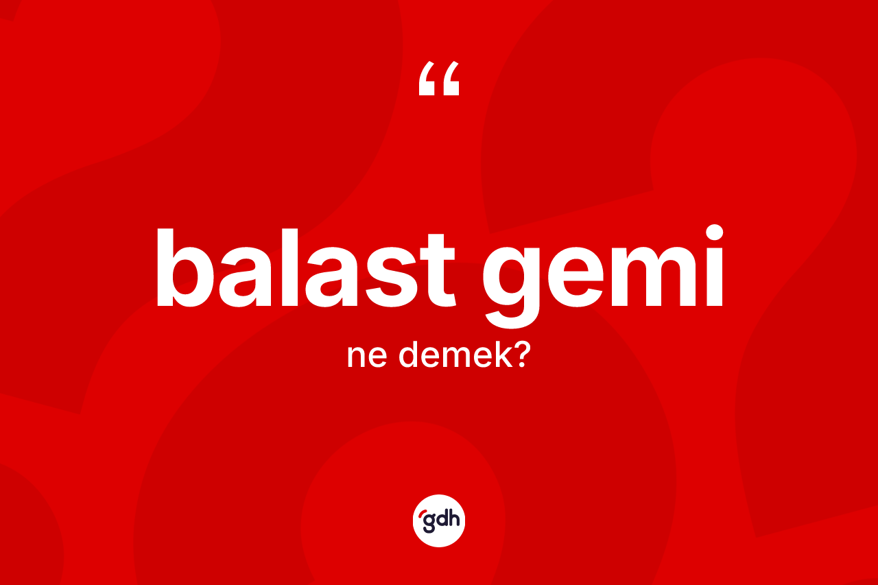 Balast gemi kelimesi ne demek? Balast geminin TDK'ya göre anlamı nedir?