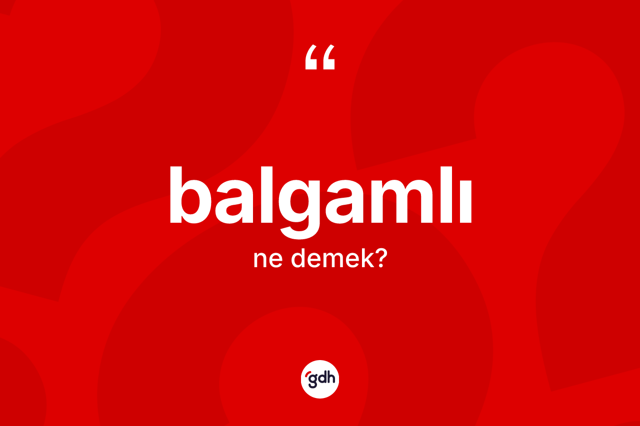 Balgamlı kelimesinin sözlükteki tanımı nedir? Balgamlının TDK'ya göre anlamı nedir?