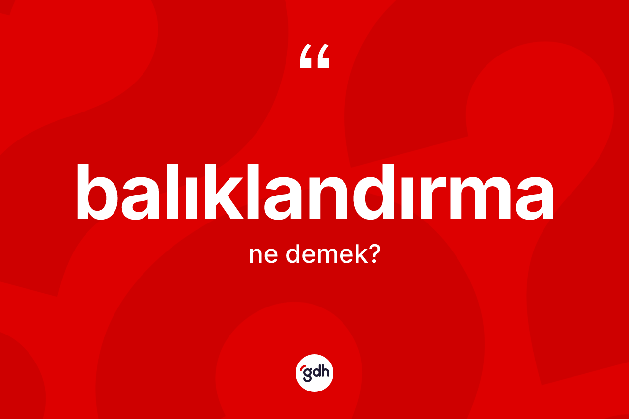 Balıklandırma kelimesinin tanımı nedir? Balıklandırma kelimesinin TDK'ya göre açıklaması nedir?