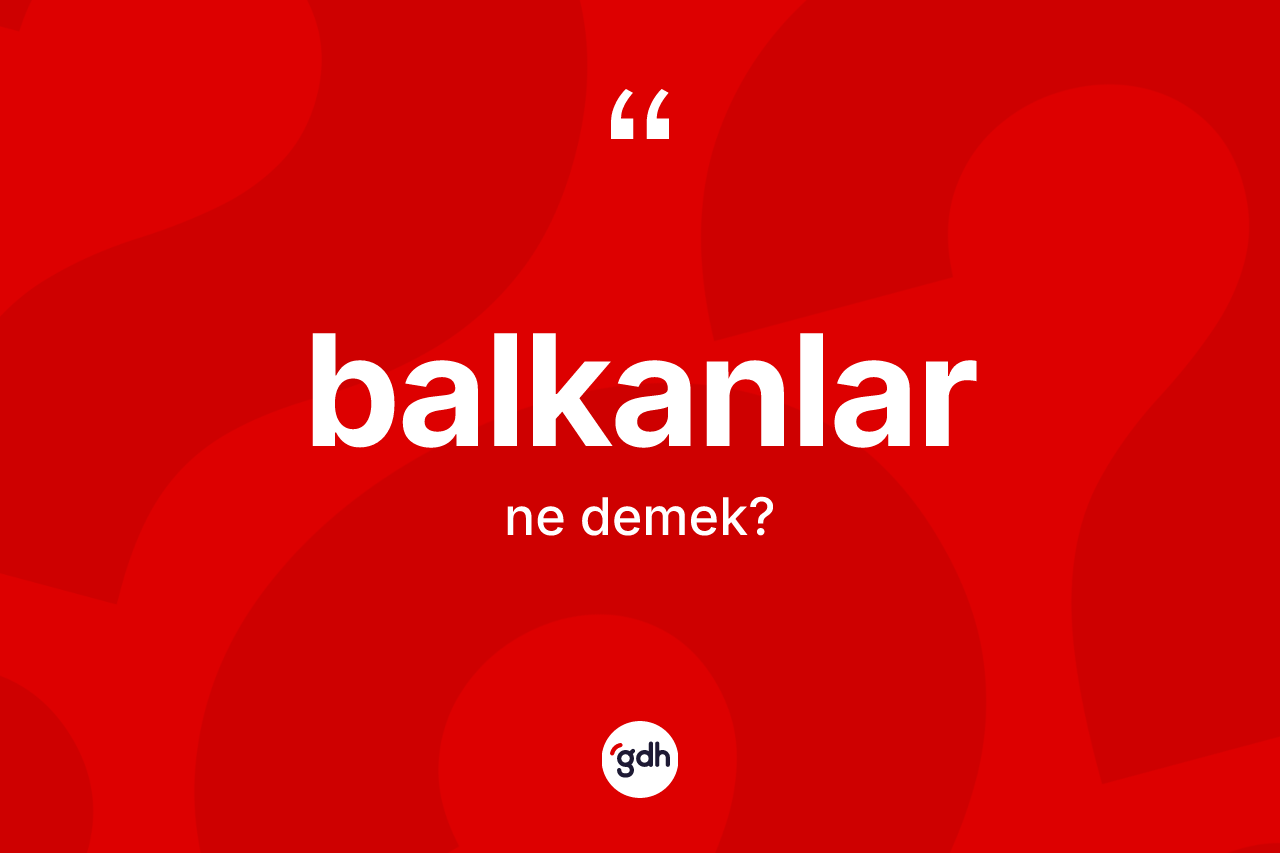 Balkanlar kelimesinin tanımı nedir? Balkanlar kelimesinin özellikleri nelerdir?
