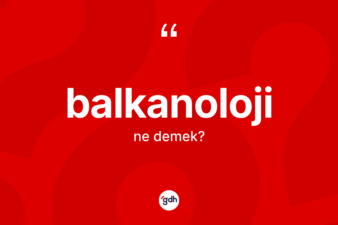 Balkanoloji kelimesinin sözlükteki tanımı nedir? Balkanoloji'nin TDK'ya göre anlamı nedir?