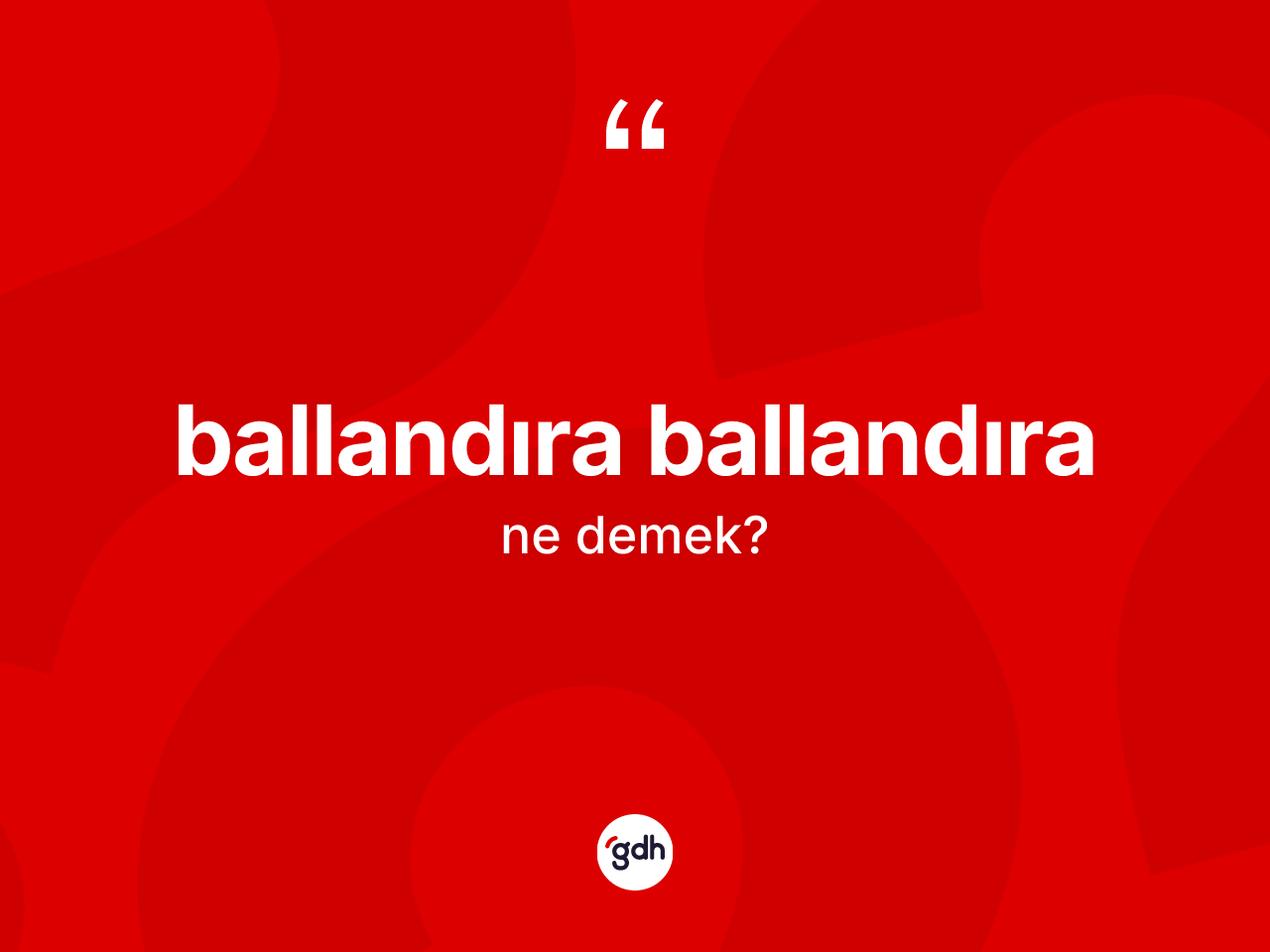 Ballandıra ballandıra ne demek? Ballandıra ballandıranın kısaca tanımı nedir?