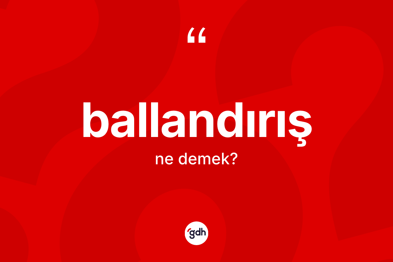 Ballandırış ne demek? Ballandırış kelimesinin kaç farklı anlamı var?