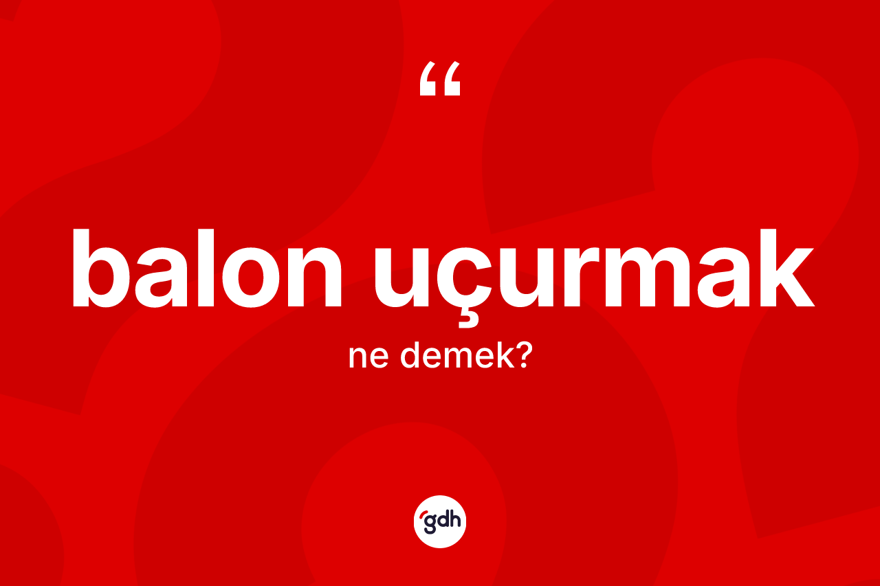 Balon uçurmak ifadesinin anlamı nedir?
