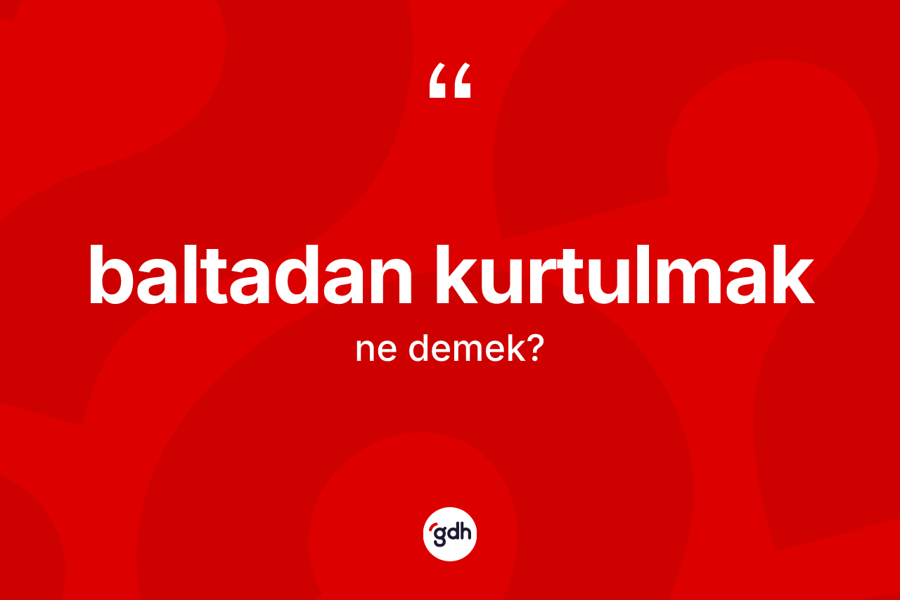 Baltadan kurtulmak ifadesinin tanımı nedir? Baltadan kurtulmak sözünün TDK açıklaması nedir?