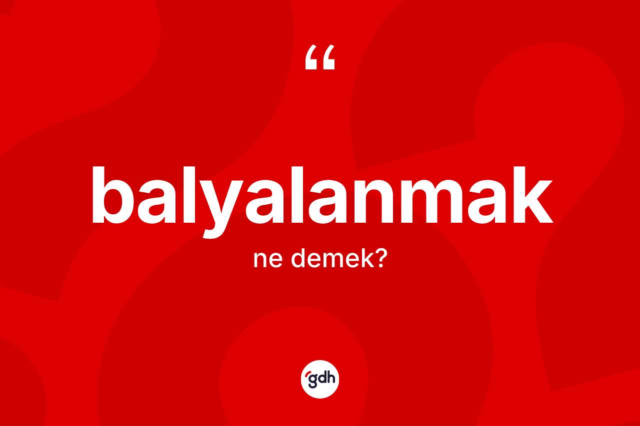 Balyalanmak ne anlama gelir? Balyalanmak kelimesinin özellikleri nelerdir?