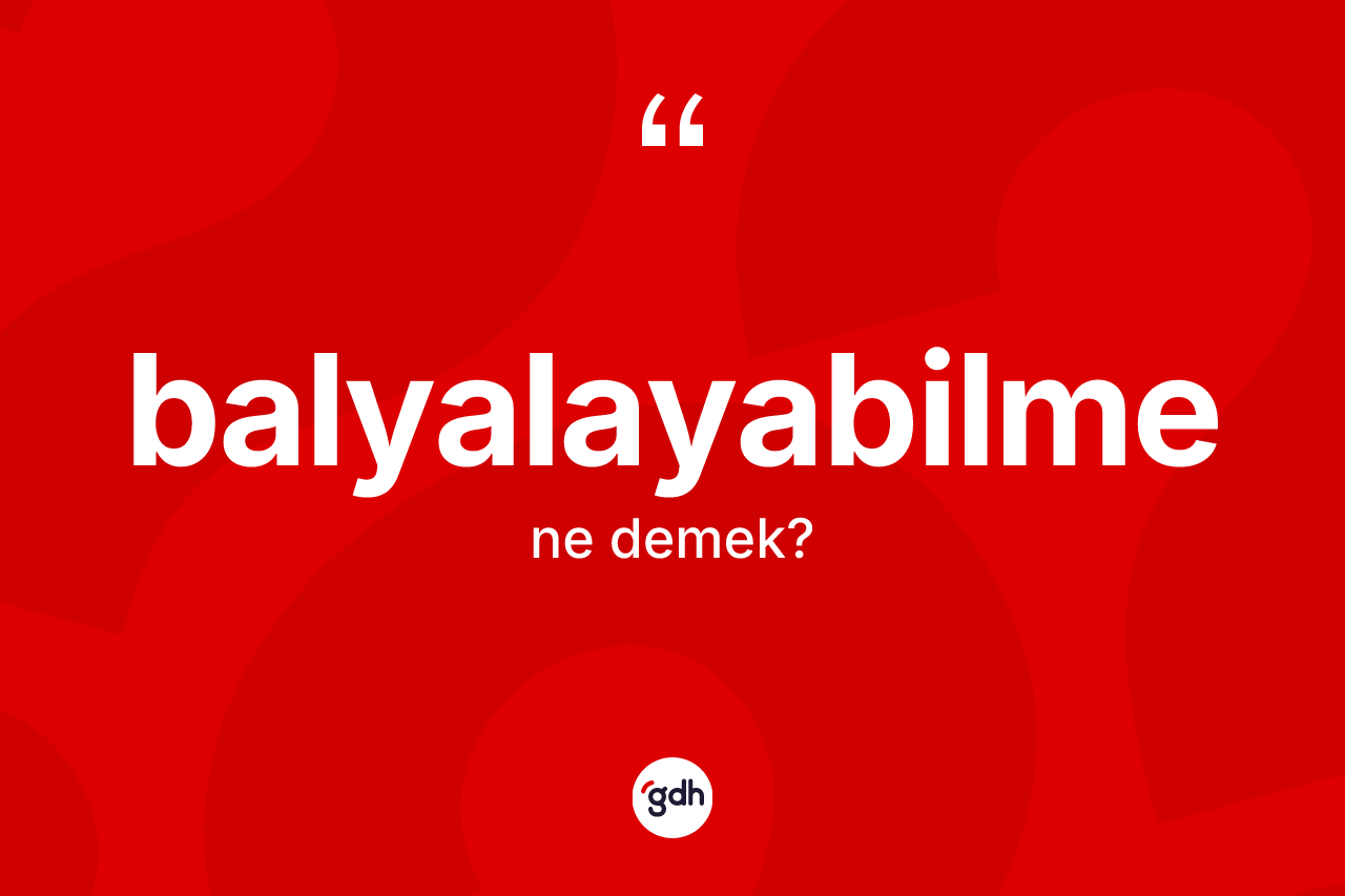 Balyalayabilme kelimesinin anlamı nedir? Balyalayabilme kelimesinin TDK'ya göre açıklaması nedir?