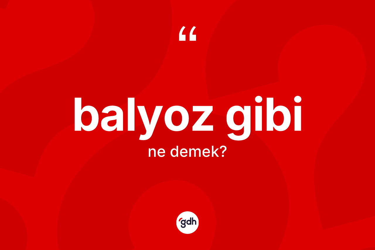 Balyoz gibi ifadesinin anlamı nedir?