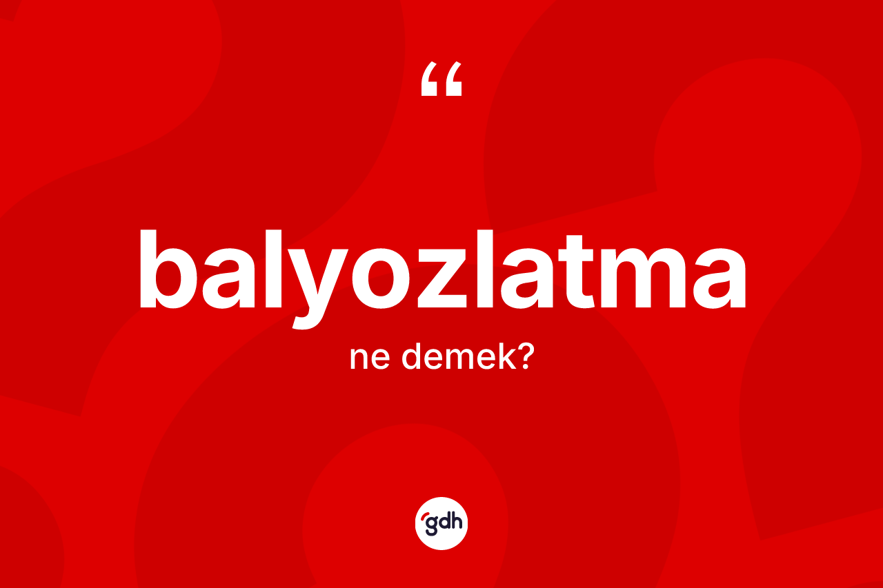 Balyozlatma kelimesinin anlamı nedir?