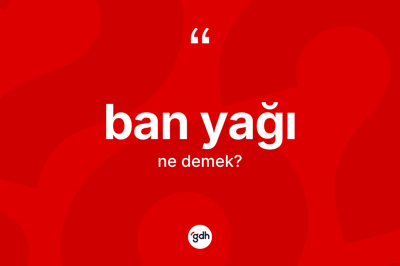 Ban yağı kelimesi ne anlama gelir?