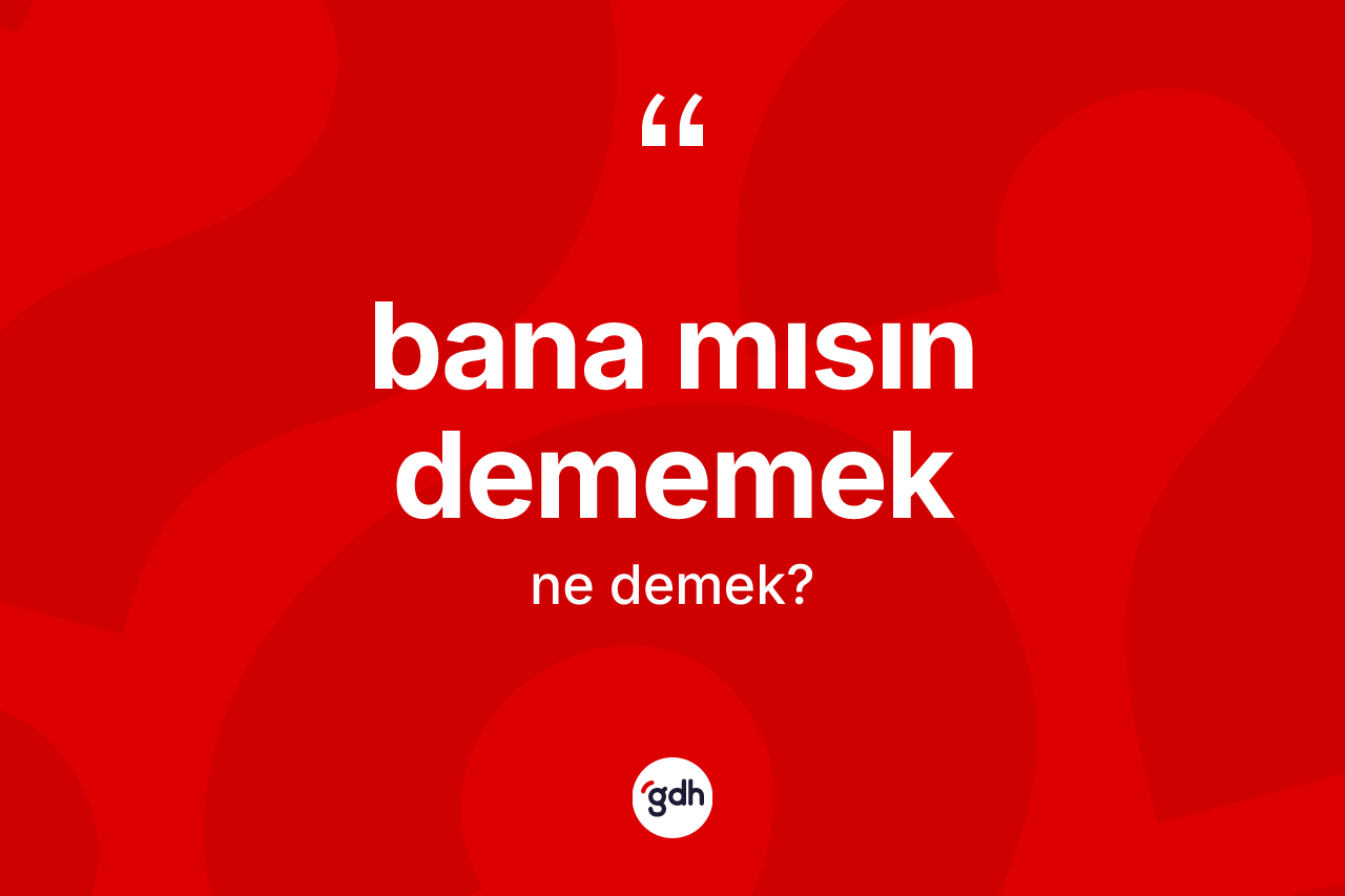 Bana mısın dememek sözü nedir?