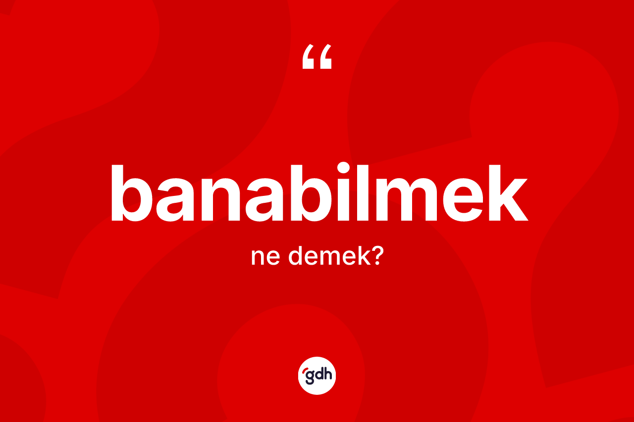 Banabilmek kelimesinin sözlükteki tanımı nedir? Banabilmeğin TDK'ya göre anlamı nedir?