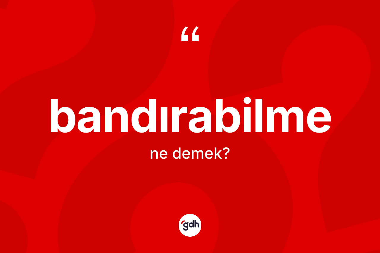 Bandırabilme ne anlama gelir? Bandırabilmenin TDK'ya göre anlamı nedir?