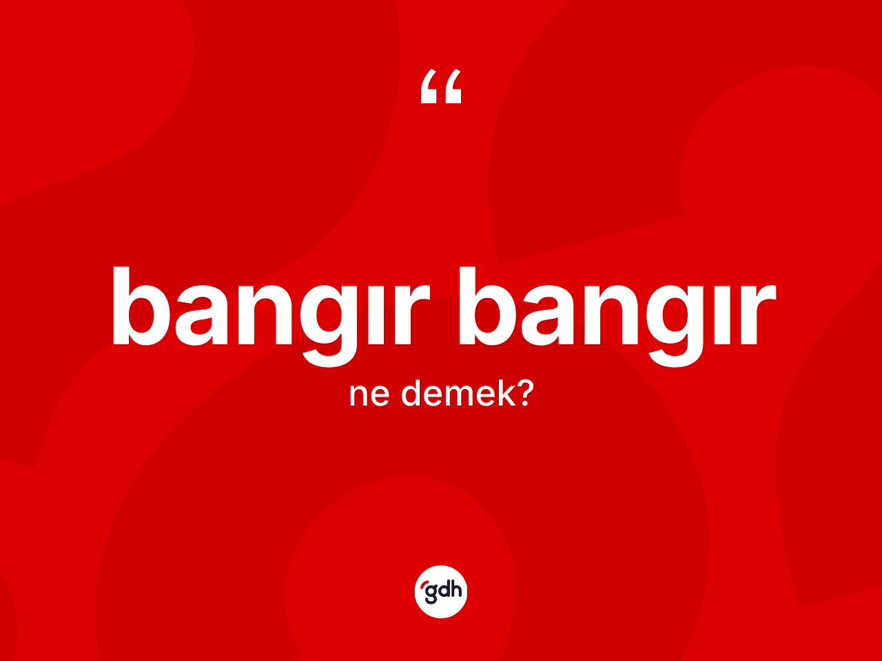 Bangır bangır kelimesi ne anlama gelir? Bangır bangırın TDK'ya göre anlamı nedir?
