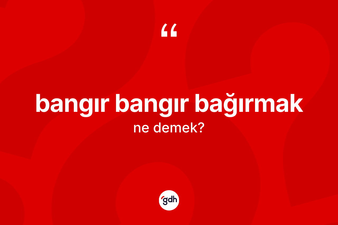 Bangır bangır bağırmak ifadesinin kısaca anlamı nedir? Bangır bangır bağırmak ifadesinin TDK anlamı nedir?
