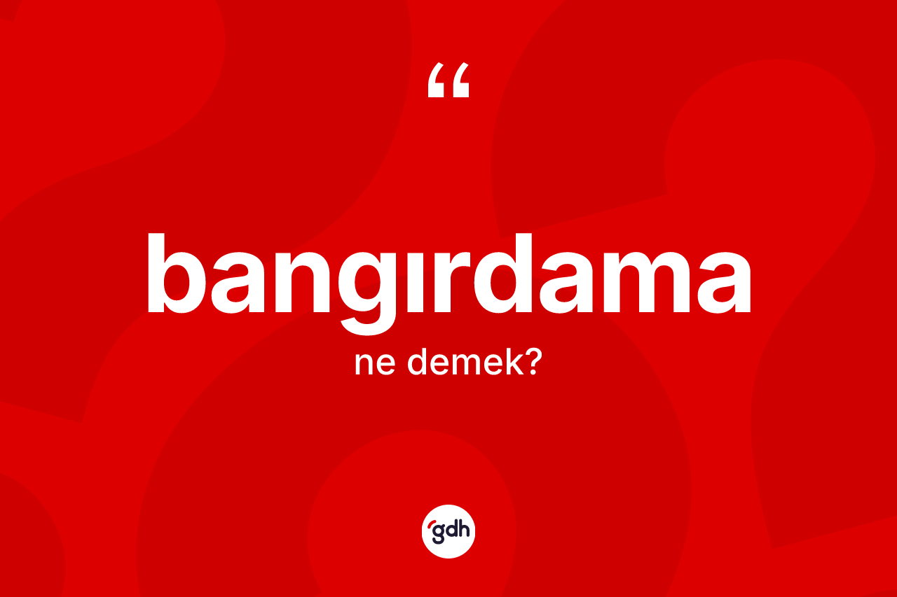 Bangırdama kelimesinin anlamı nedir? Bangırdama kelimesinin TDK'ya göre açıklaması nedir?