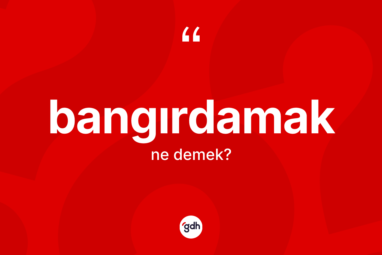 Bangırdamak kelimesinin sözlükteki tanımı nedir? Bangırdamağın TDK'ya göre anlamı nedir?