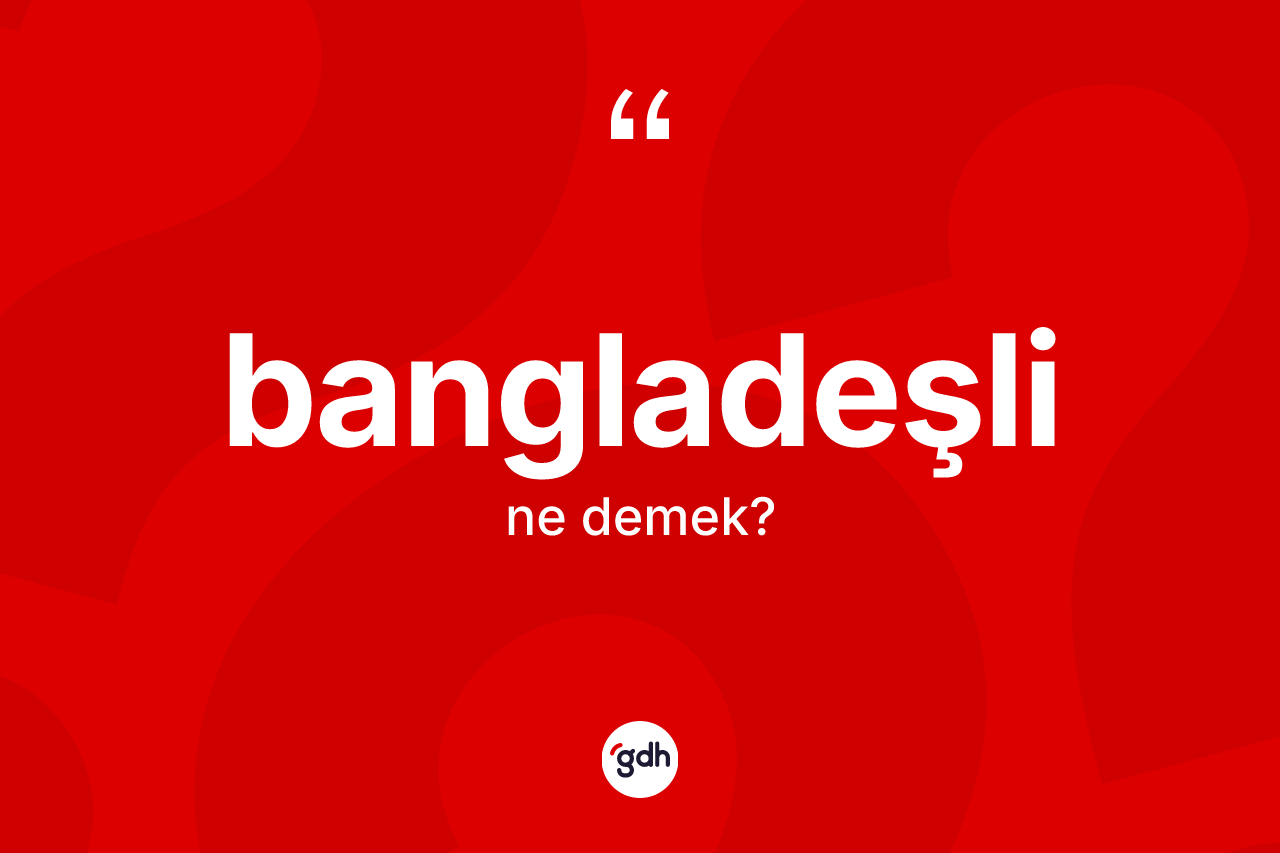 Bangladeşli kelimesinin sözlükteki tanımı nedir? Bangladeşli'nin TDK'ya göre anlamı nedir?