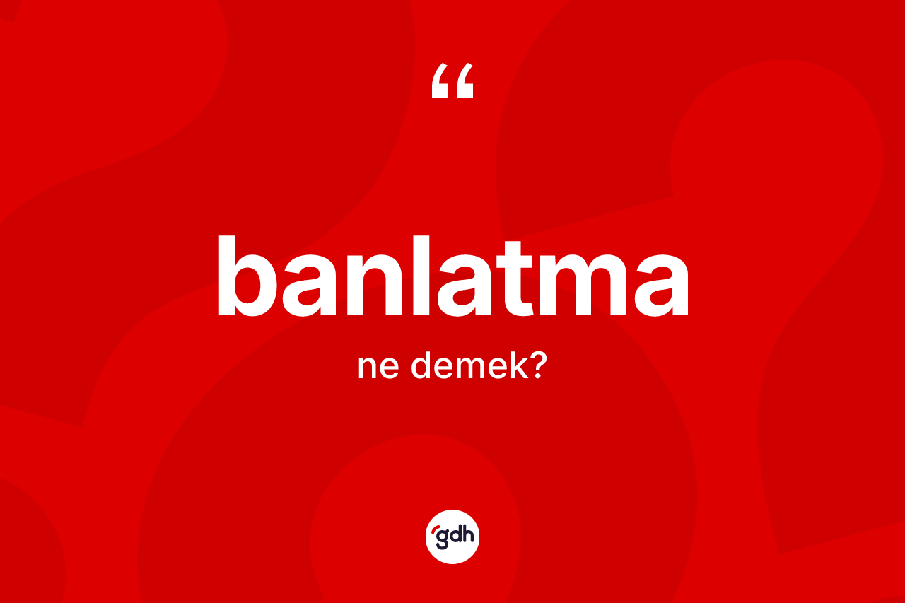Banlatma kelimesinin anlamı nedir? Banlatmanın sözlükteki anlamı nedir?