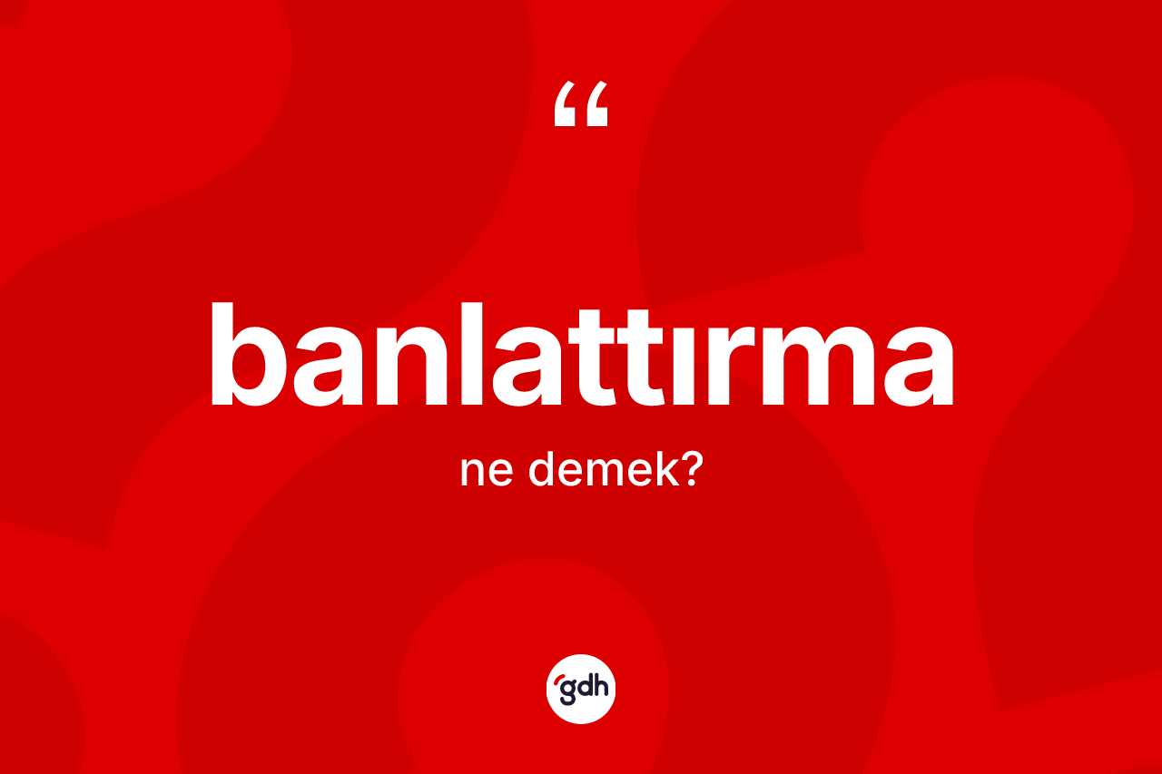 Banlattırma kelimesinin sözlükteki tanımı nedir? Banlattırma kelimesinin özellikleri nelerdir?