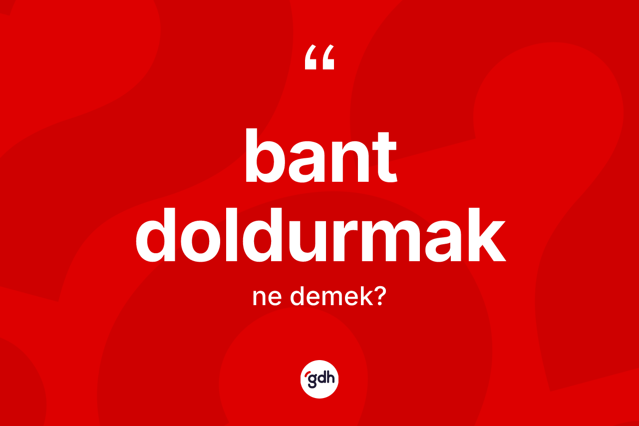 Bant doldurmak ifadesi ne demek?