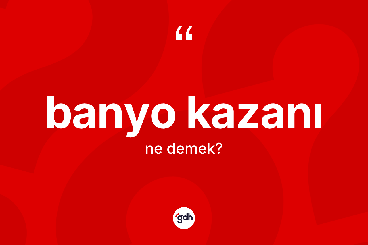 Banyo kazanı kelimesinin anlamı nedir? Banyo kazanı kelimesinin TDK anlamı nedir?