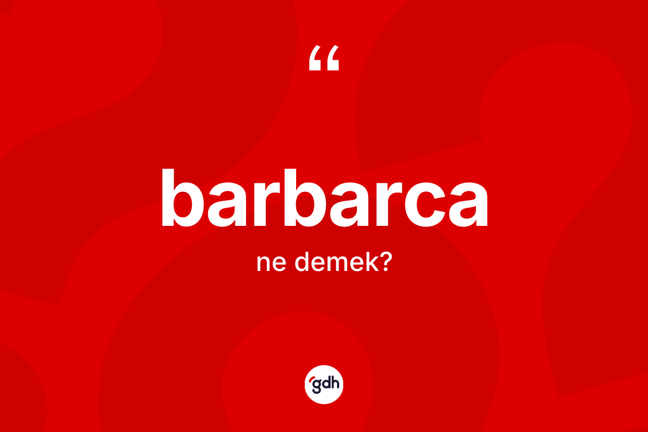 Barbarca kelimesinin anlamı nedir? Barbarcanın kısaca tanımı nedir?