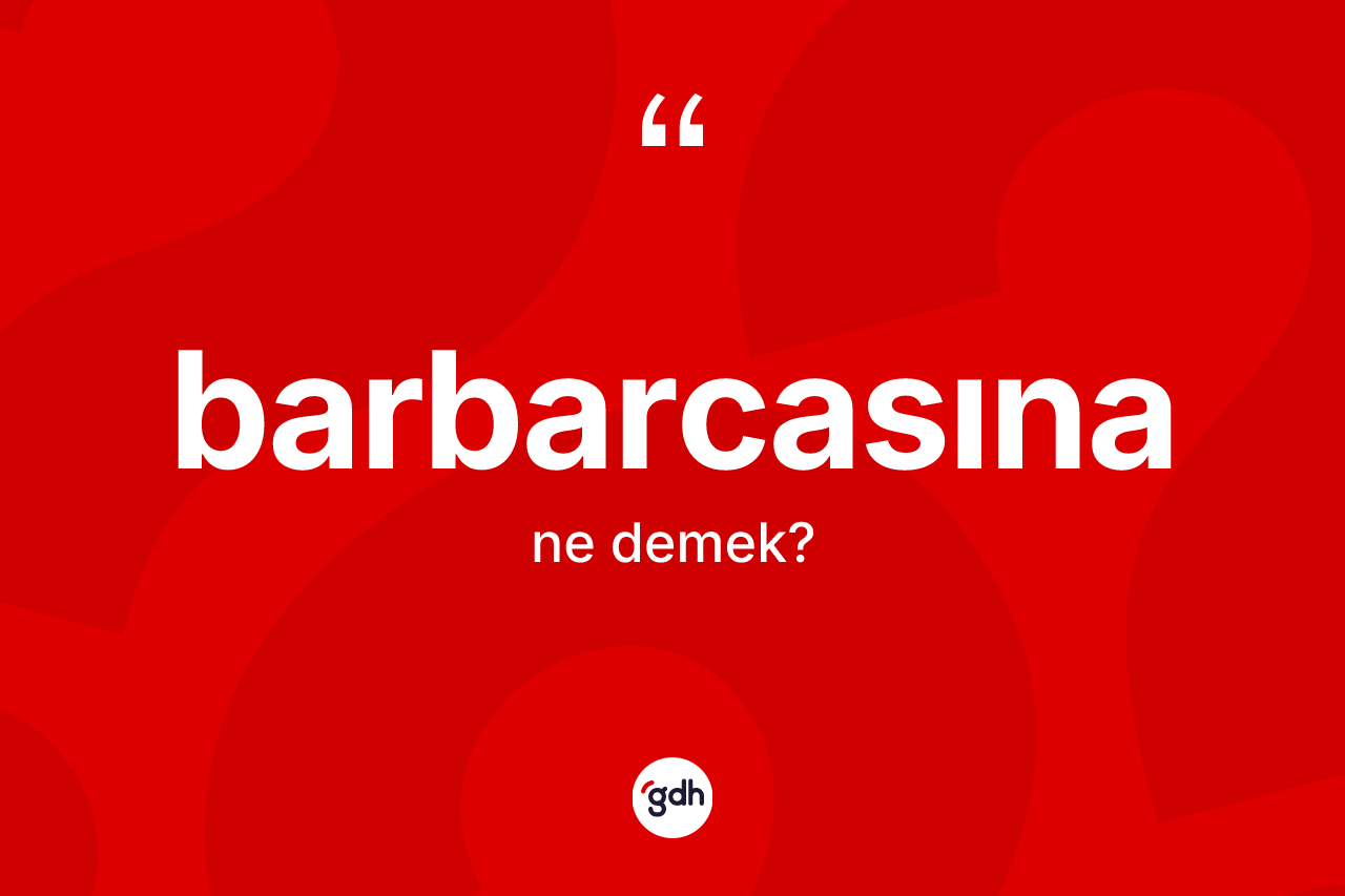 Barbarcasına kelimesinin sözlükteki tanımı nedir? Barbarcasınanın kısaca tanımı nedir?