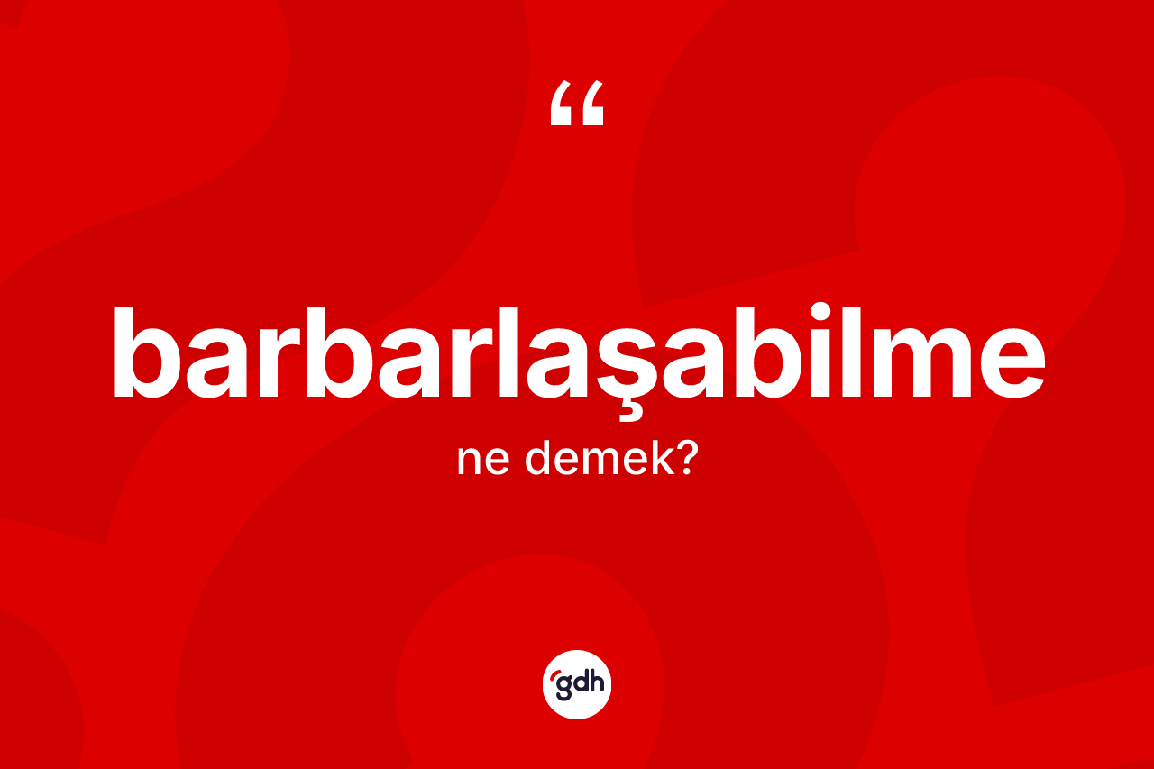 Barbarlaşabilme kelimesinin anlamı nedir? Barbarlaşabilmenin sözlükteki anlamı nedir?