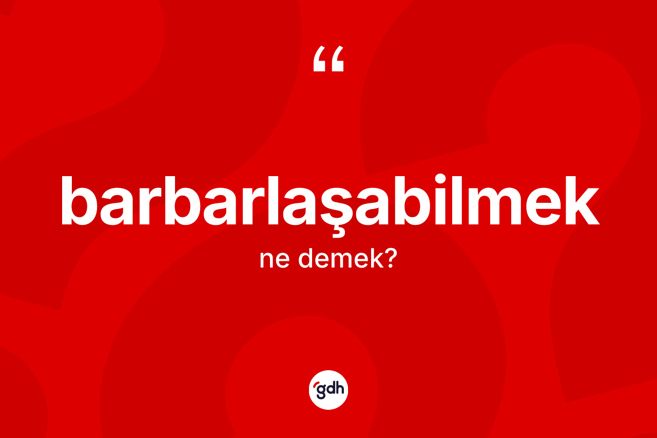 Barbarlaşabilmek nedir? Barbarlaşabilmeğin TDK'ya göre anlamı nedir?
