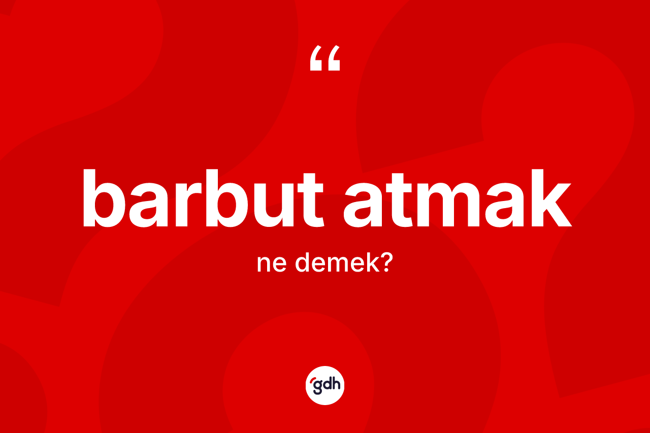 Barbut atmak ifadesinin kısaca anlamı nedir? Barbut atmak ifadesinin kaç farklı anlamı var?