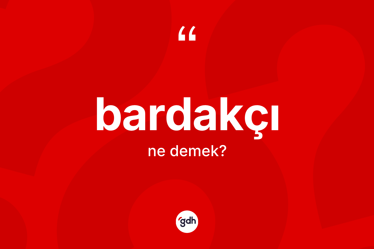 Bardakçı kelimesinin anlamı nedir? Bardakçının halk arasındaki kullanımı nasıldır?