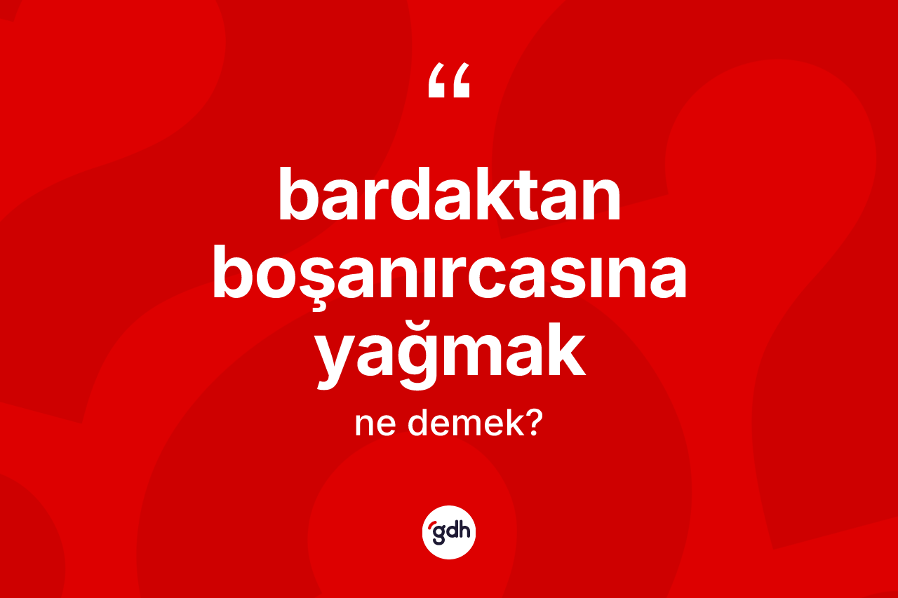 Bardaktan boşanırcasına yağmak ifadesinin tanımı nedir?
