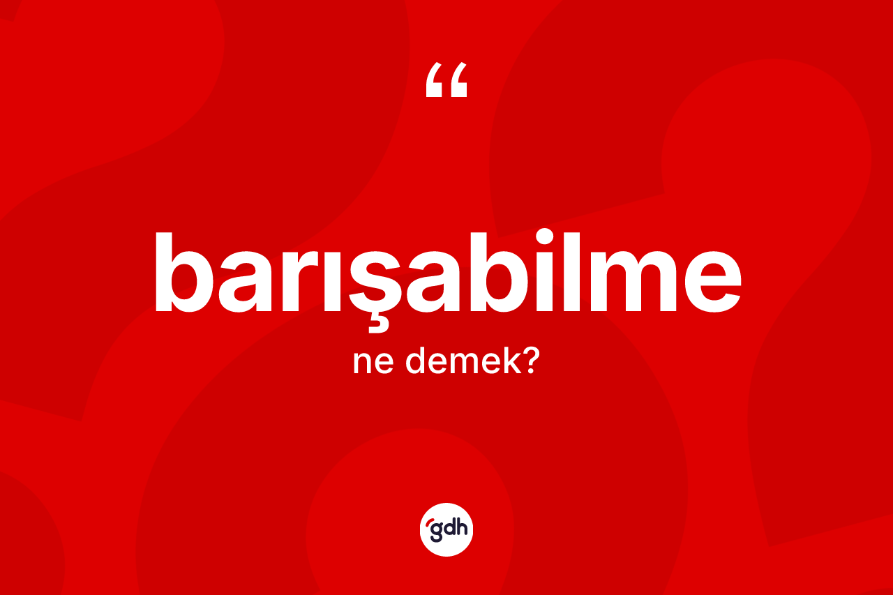 Barışabilme ne demek? Barışabilmenin TDK'ya göre anlamı nedir?