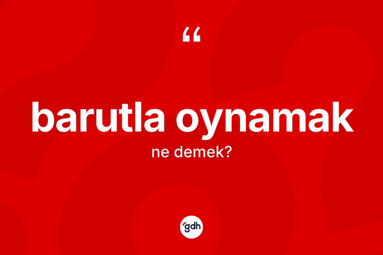 Barutla oynamak ifadesinin kısaca anlamı nedir? Barutla oynamak ifadesi hangi durumlarda kullanılır?