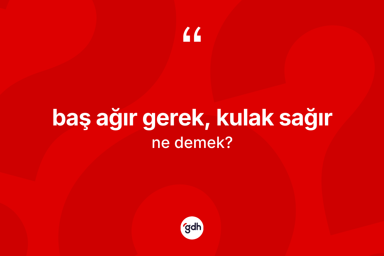 Baş ağır gerek, kulak sağır ifadesinin anlamı nedir? Baş ağır gerek, kulak sağır ifadesinin TDK'ya göre açıklaması nedir?