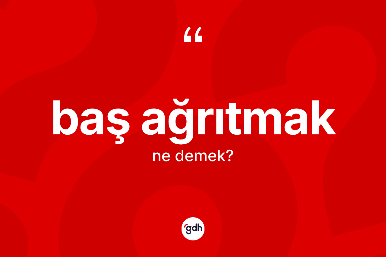 Baş ağrıtmak ifadesinin tanımı nedir? Baş ağrıtmak sözünün TDK anlamı nedir?