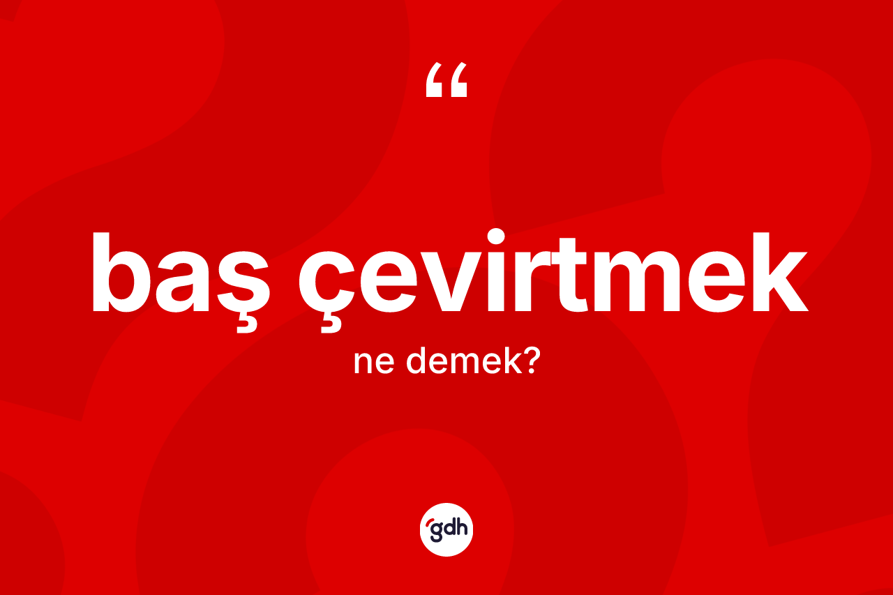 Baş çevirtmek ifadesinin kısaca anlamı nedir?