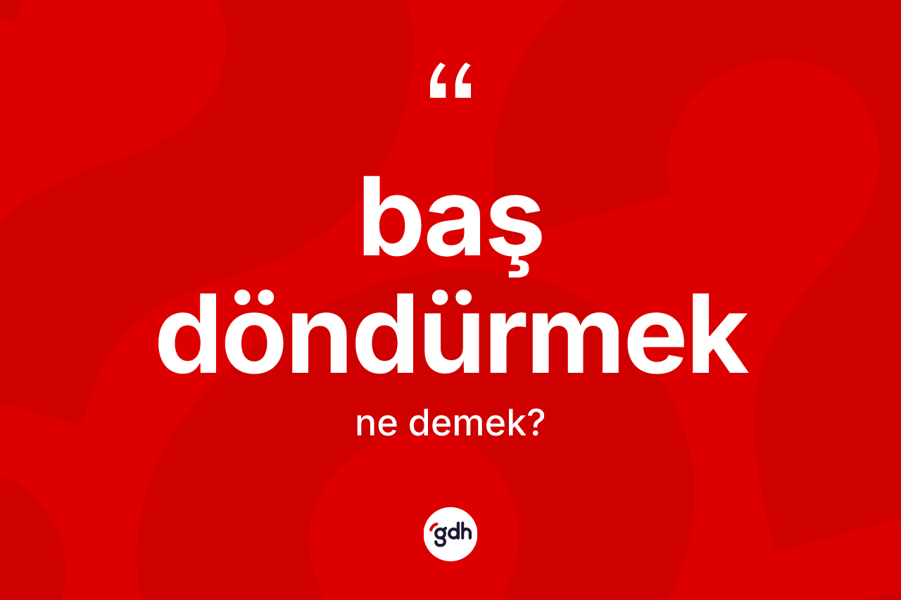Baş döndürmek ifadesi ne anlama gelir?