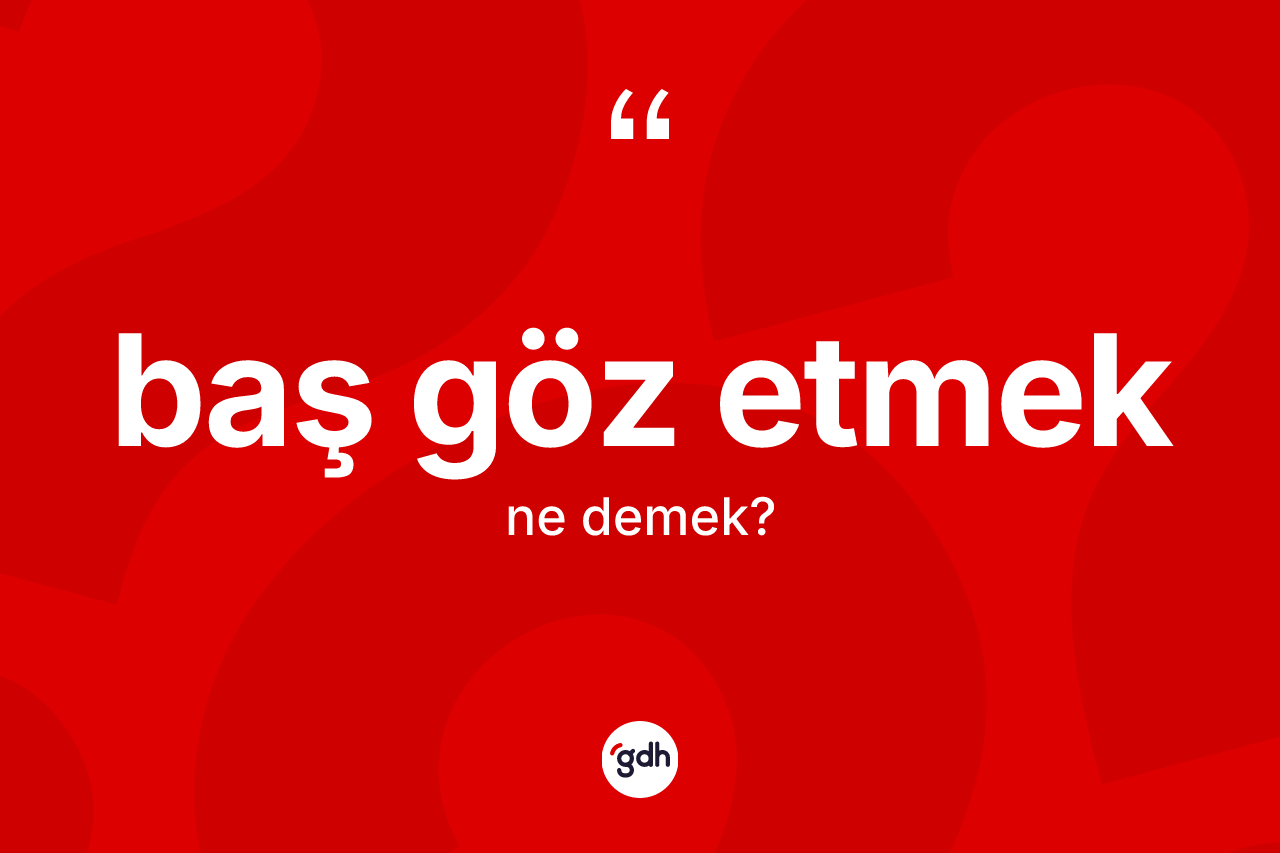 Baş göz etmek ifadesinin kısaca tanımı nedir? Baş göz etmek ifadesinin TDK tanımı nedir?