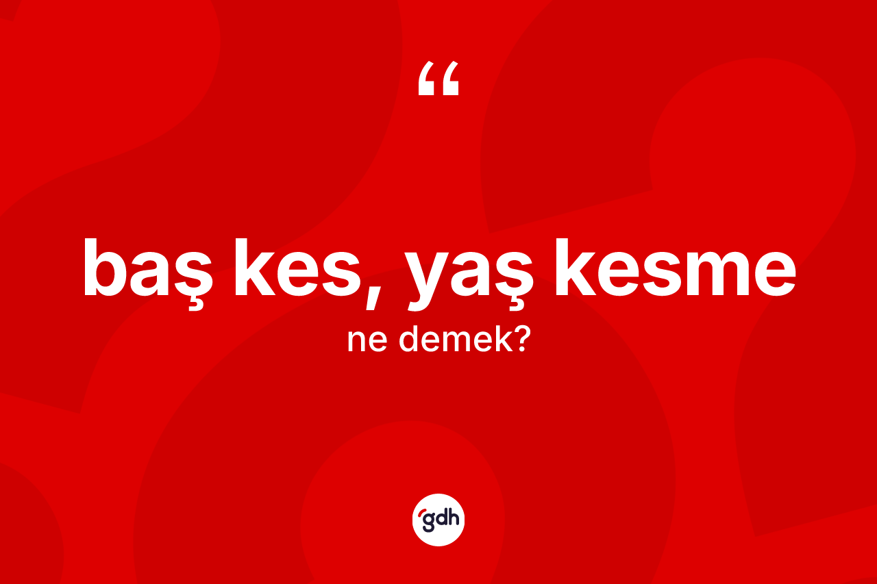 Baş kes, yaş kesme nedir? Baş kes, yaş kesme sözünün TDK'ya göre anlamı nedir?
