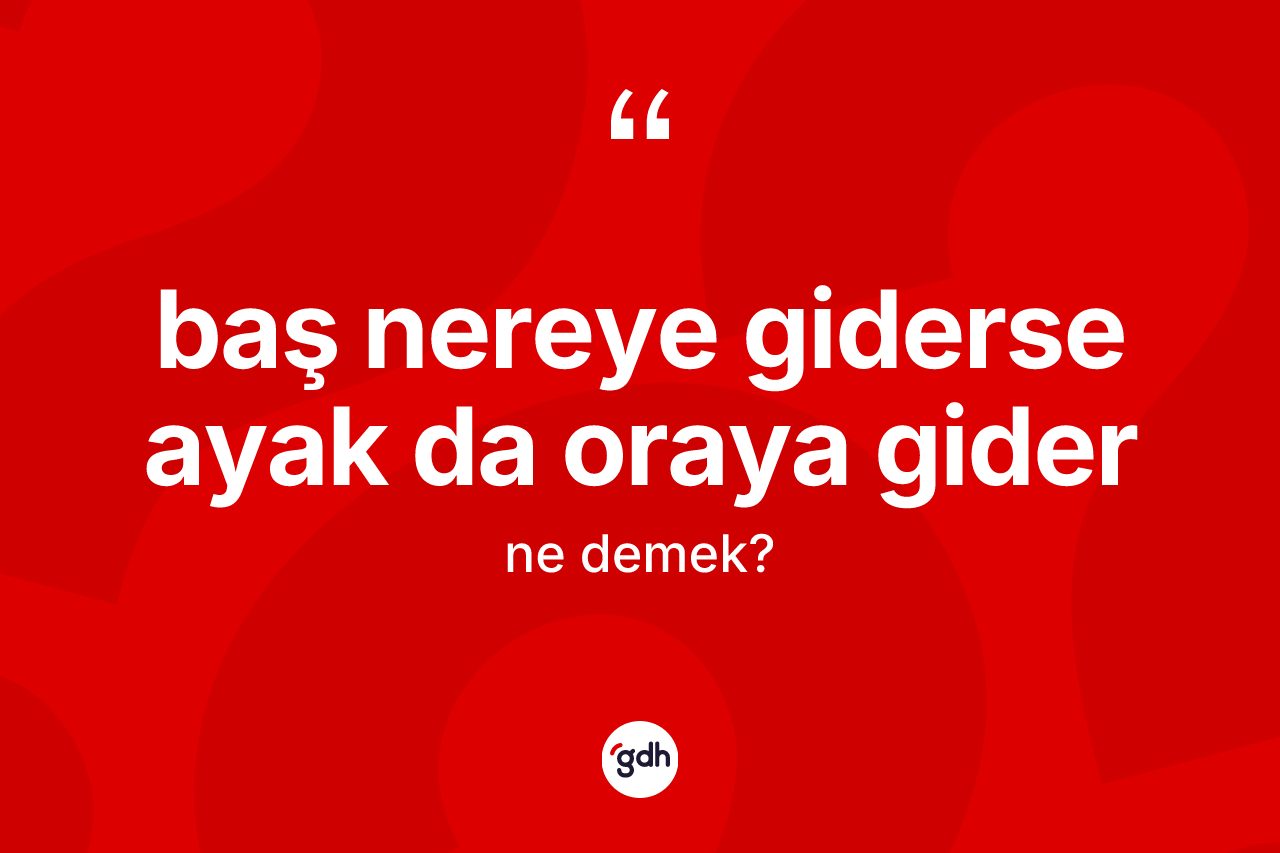 Baş nereye giderse ayak da oraya gider ifadesinin tanımı nedir?