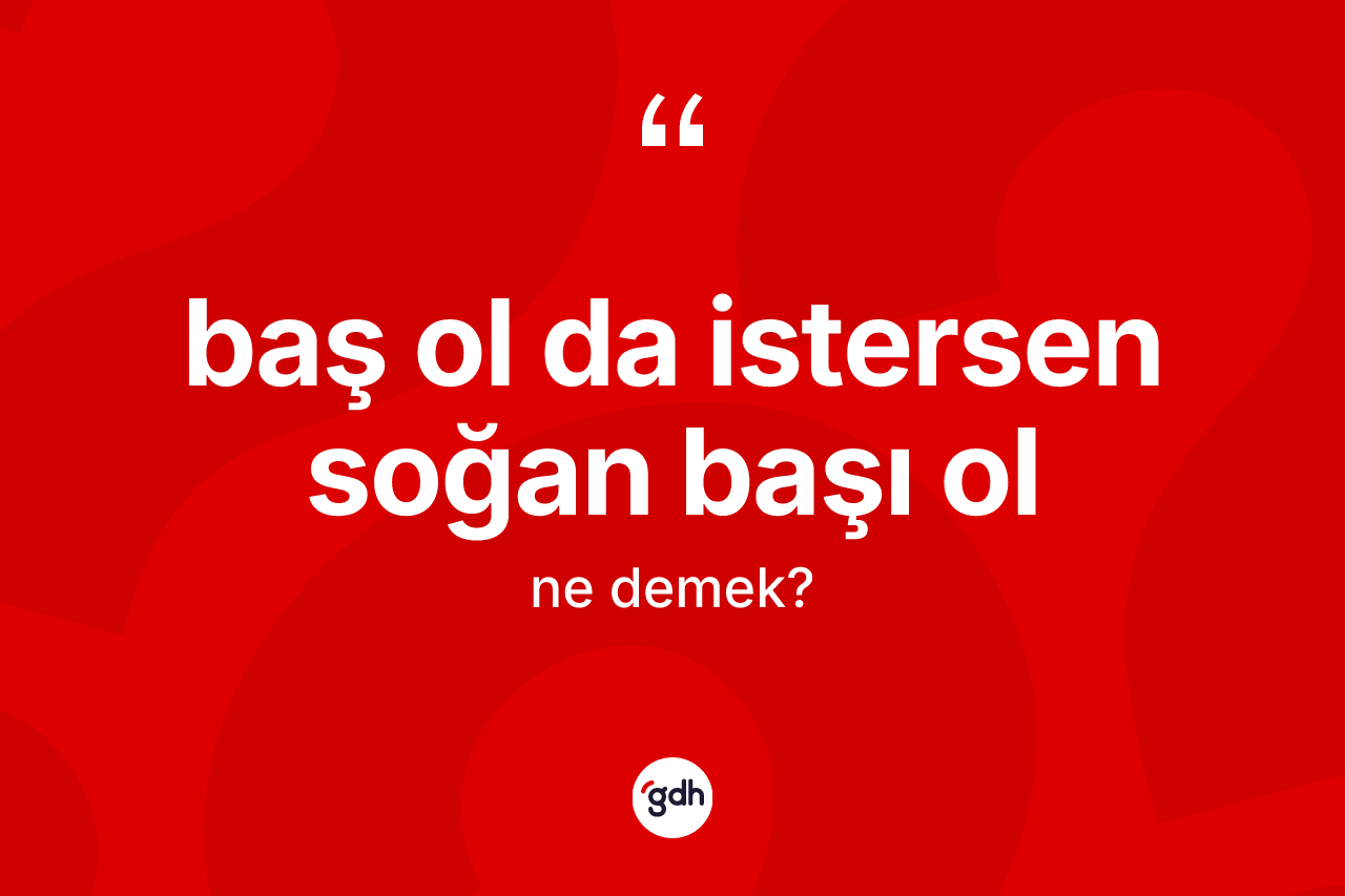 Baş ol da istersen soğan başı ol ifadesinin tanımı nedir? Baş ol da istersen soğan başı ol ifadesi hangi durumlarda kullanılır