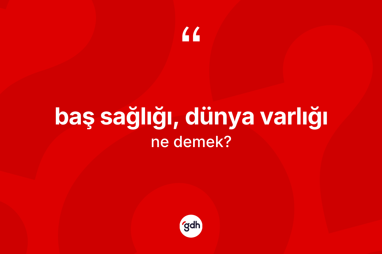 Baş sağlığı, dünya varlığı ifadesinin sözlükteki anlamı nedir? Baş sağlığı, dünya varlığı ifadesi nerede kullanılır?