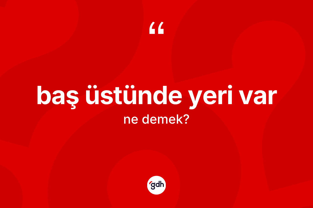 Baş üstünde yeri var ifadesinin tanımı nedir? Baş üstünde yeri var ifadesi nerede kullanılır?