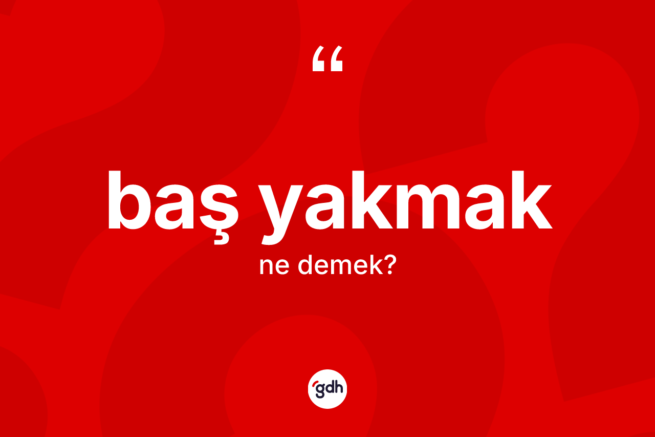 Baş yakmak ifadesinin anlamı nedir?