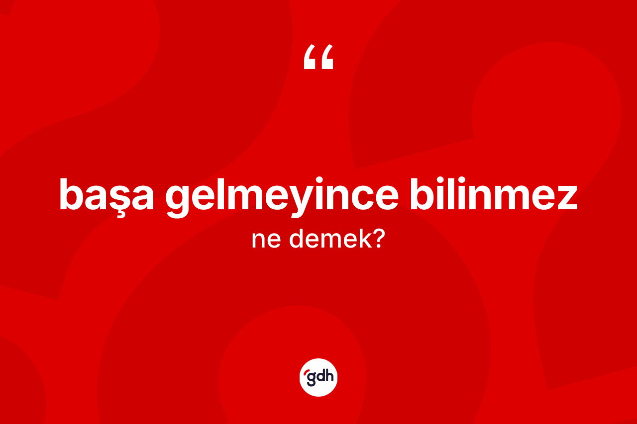 Başa gelmeyince bilinmez ifadesi nedir?