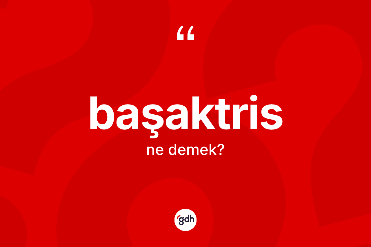 Başaktris ne demek? Başaktrisin TDK'ya göre anlamı nedir?